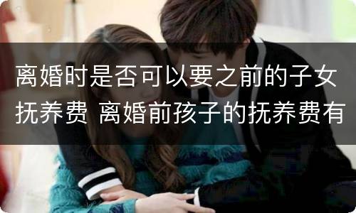 离婚时是否可以要之前的子女抚养费 离婚前孩子的抚养费有何规定