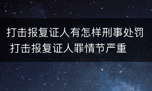 打击报复证人有怎样刑事处罚 打击报复证人罪情节严重