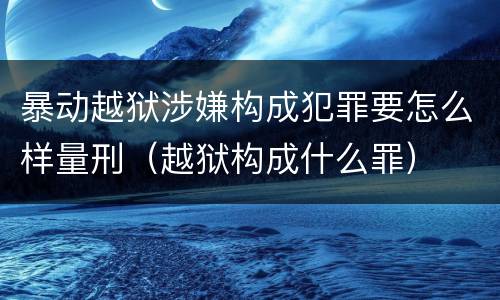 暴动越狱涉嫌构成犯罪要怎么样量刑（越狱构成什么罪）