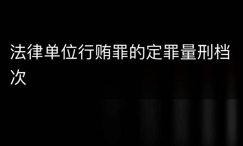 法律单位行贿罪的定罪量刑档次