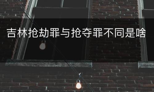 吉林抢劫罪与抢夺罪不同是啥