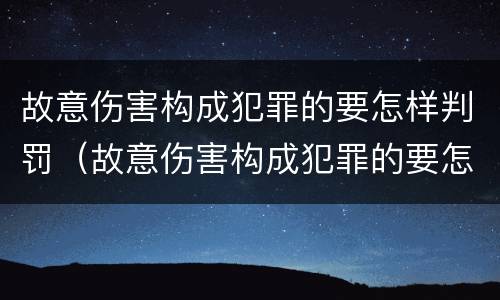 故意伤害构成犯罪的要怎样判罚（故意伤害构成犯罪的要怎样判罚才能缓刑）
