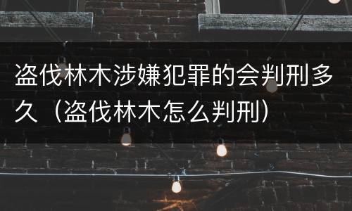 盗伐林木涉嫌犯罪的会判刑多久（盗伐林木怎么判刑）