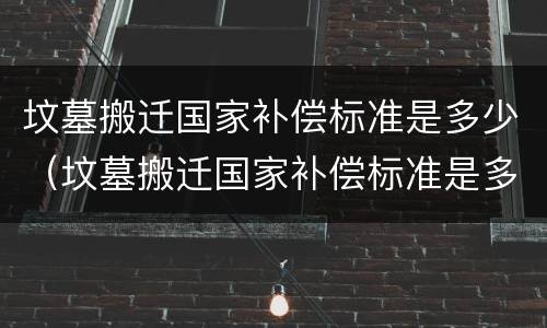 坟墓搬迁国家补偿标准是多少（坟墓搬迁国家补偿标准是多少年）