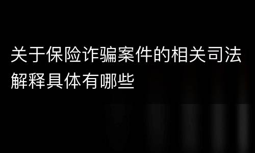 关于保险诈骗案件的相关司法解释具体有哪些