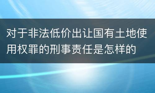 对于非法低价出让国有土地使用权罪的刑事责任是怎样的