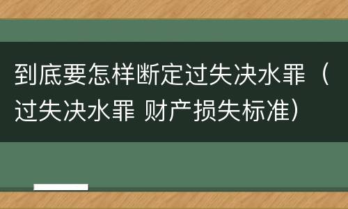 到底要怎样断定过失决水罪（过失决水罪 财产损失标准）