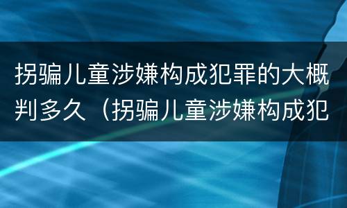 拐骗儿童涉嫌构成犯罪的大概判多久（拐骗儿童涉嫌构成犯罪的大概判多久刑期）