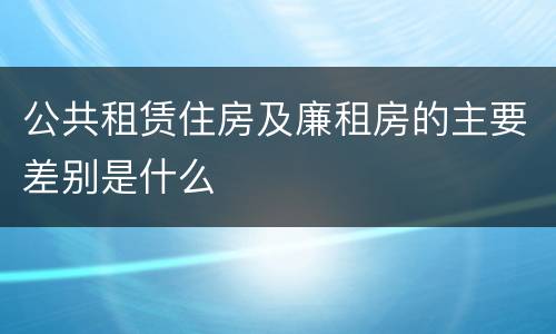 公共租赁住房及廉租房的主要差别是什么