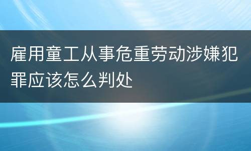 雇用童工从事危重劳动涉嫌犯罪应该怎么判处