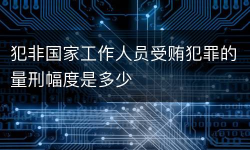 犯非国家工作人员受贿犯罪的量刑幅度是多少