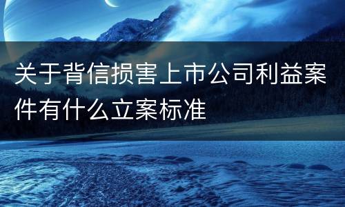 关于背信损害上市公司利益案件有什么立案标准