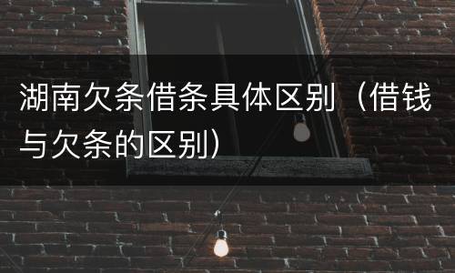 湖南欠条借条具体区别（借钱与欠条的区别）