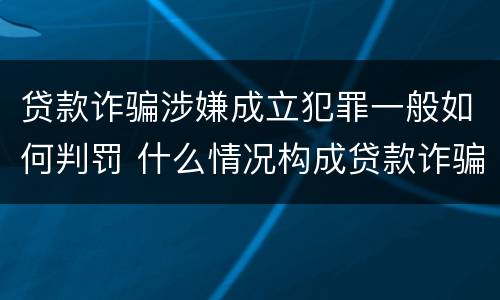 贷款诈骗涉嫌成立犯罪一般如何判罚 什么情况构成贷款诈骗罪