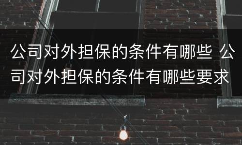公司对外担保的条件有哪些 公司对外担保的条件有哪些要求
