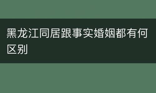 黑龙江同居跟事实婚姻都有何区别