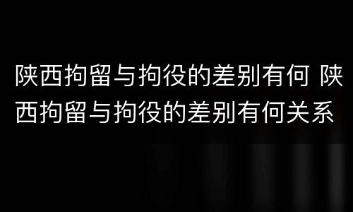 陕西拘留与拘役的差别有何 陕西拘留与拘役的差别有何关系