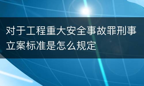 对于工程重大安全事故罪刑事立案标准是怎么规定