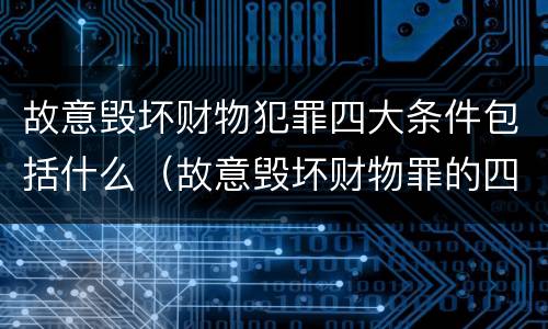 故意毁坏财物犯罪四大条件包括什么（故意毁坏财物罪的四要件）
