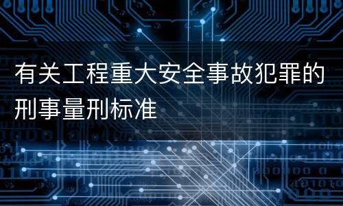 有关工程重大安全事故犯罪的刑事量刑标准