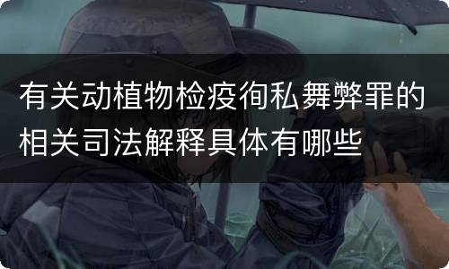 有关动植物检疫徇私舞弊罪的相关司法解释具体有哪些