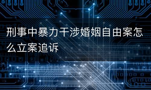 刑事中暴力干涉婚姻自由案怎么立案追诉
