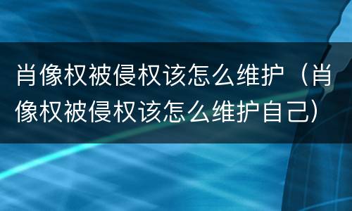 肖像权被侵权该怎么维护（肖像权被侵权该怎么维护自己）
