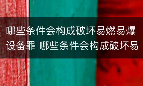 哪些条件会构成破坏易燃易爆设备罪 哪些条件会构成破坏易燃易爆设备罪行为