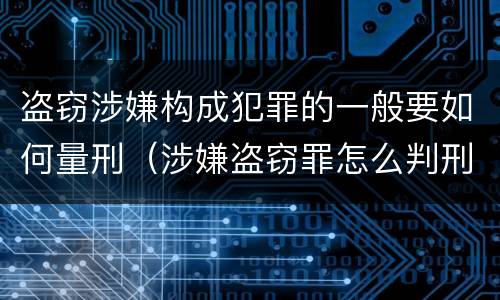 盗窃涉嫌构成犯罪的一般要如何量刑（涉嫌盗窃罪怎么判刑）