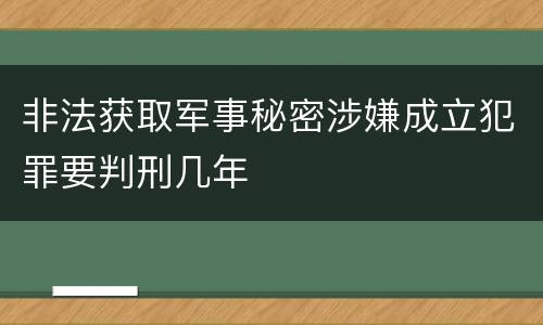 非法获取军事秘密涉嫌成立犯罪要判刑几年