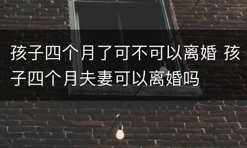 孩子四个月了可不可以离婚 孩子四个月夫妻可以离婚吗