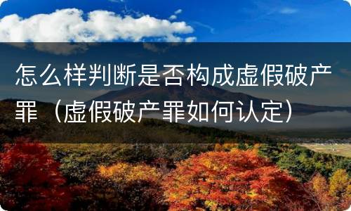 怎么样判断是否构成虚假破产罪（虚假破产罪如何认定）