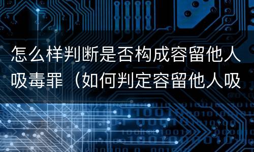 怎么样判断是否构成容留他人吸毒罪（如何判定容留他人吸毒）