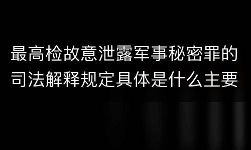 最高检故意泄露军事秘密罪的司法解释规定具体是什么主要内容