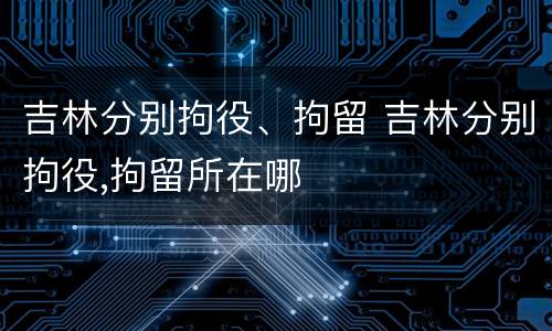 吉林分别拘役、拘留 吉林分别拘役,拘留所在哪