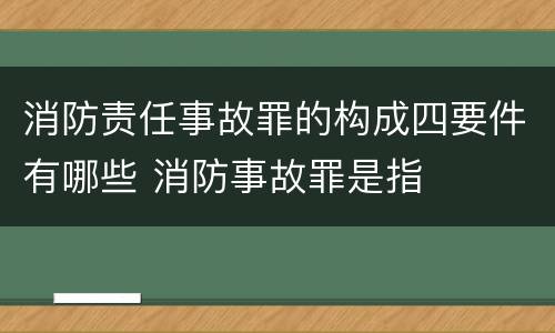 消防责任事故罪的构成四要件有哪些 消防事故罪是指