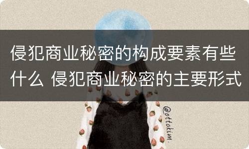 侵犯商业秘密的构成要素有些什么 侵犯商业秘密的主要形式