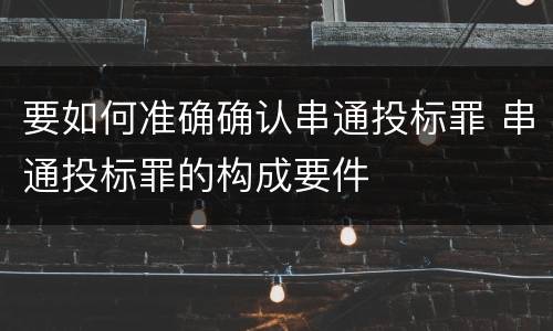 要如何准确确认串通投标罪 串通投标罪的构成要件