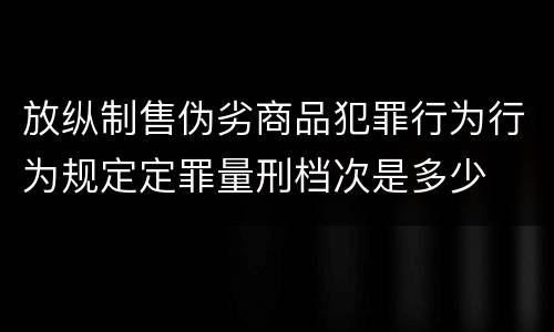 放纵制售伪劣商品犯罪行为行为规定定罪量刑档次是多少