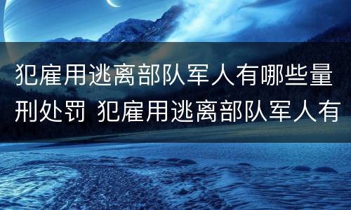 犯雇用逃离部队军人有哪些量刑处罚 犯雇用逃离部队军人有哪些量刑处罚