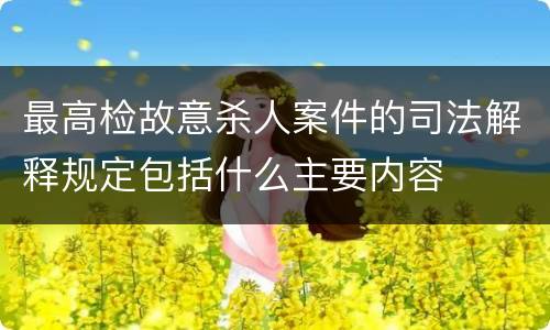最高检故意杀人案件的司法解释规定包括什么主要内容