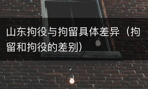 山东拘役与拘留具体差异（拘留和拘役的差别）