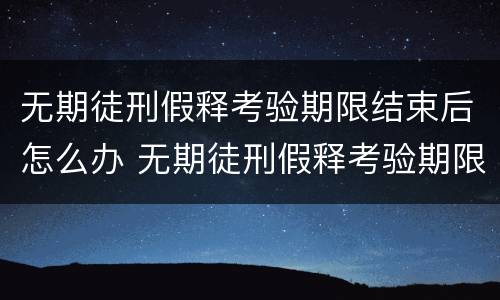 无期徒刑假释考验期限结束后怎么办 无期徒刑假释考验期限结束后怎么办
