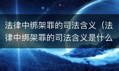 法律中绑架罪的司法含义（法律中绑架罪的司法含义是什么）