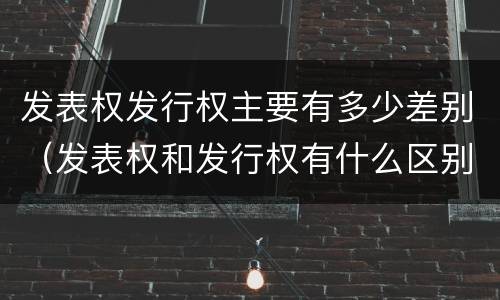 发表权发行权主要有多少差别（发表权和发行权有什么区别）