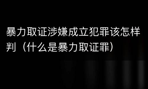 暴力取证涉嫌成立犯罪该怎样判（什么是暴力取证罪）