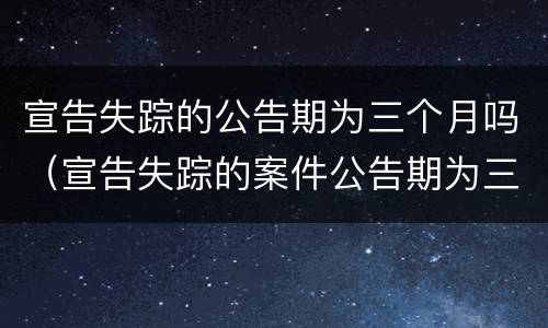 宣告失踪的公告期为三个月吗（宣告失踪的案件公告期为三个月）