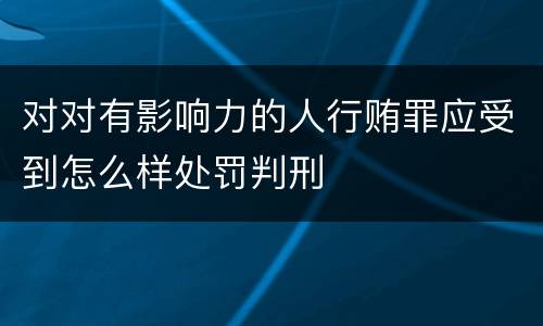 对对有影响力的人行贿罪应受到怎么样处罚判刑