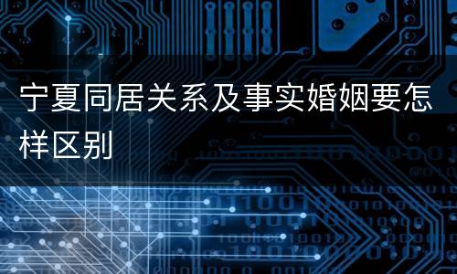 宁夏同居关系及事实婚姻要怎样区别