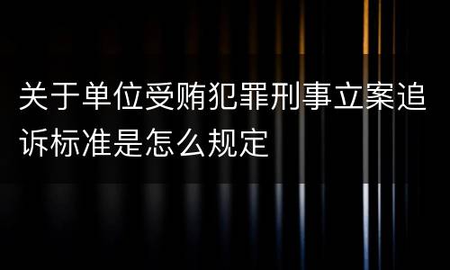 关于单位受贿犯罪刑事立案追诉标准是怎么规定